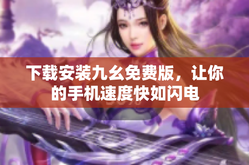 下载安装九幺免费版，让你的手机速度快如闪电