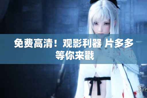 免费高清！观影利器 片多多 等你来戳