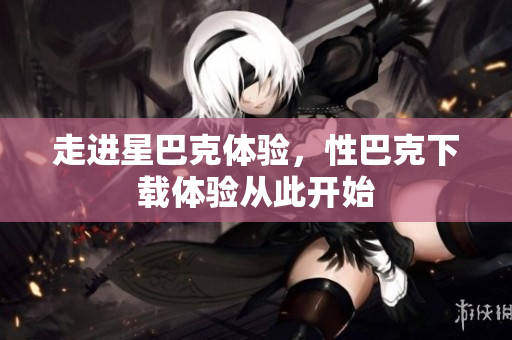 走进星巴克体验，性巴克下载体验从此开始