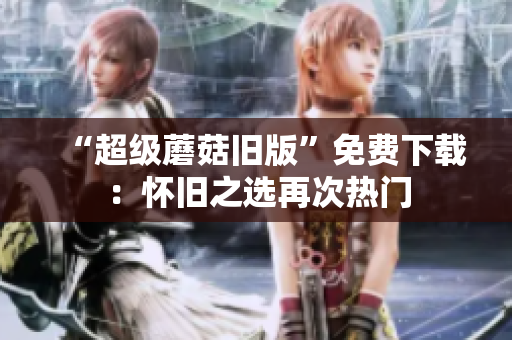 “超级蘑菇旧版”免费下载：怀旧之选再次热门