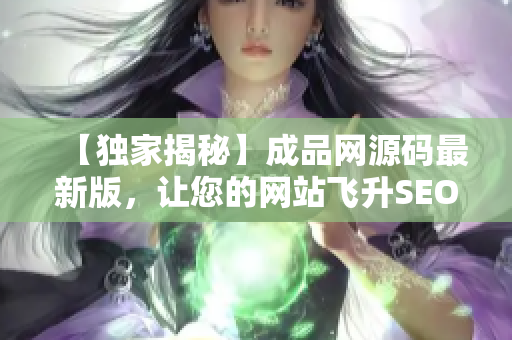 【独家揭秘】成品网源码最新版，让您的网站飞升SEO排名！