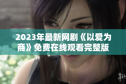 2023年最新网剧《以爱为商》免费在线观看完整版