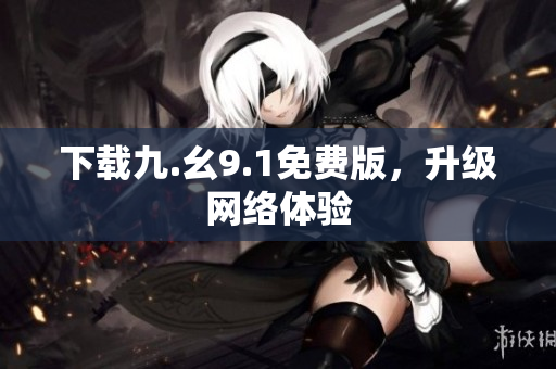 下载九.幺9.1免费版，升级网络体验