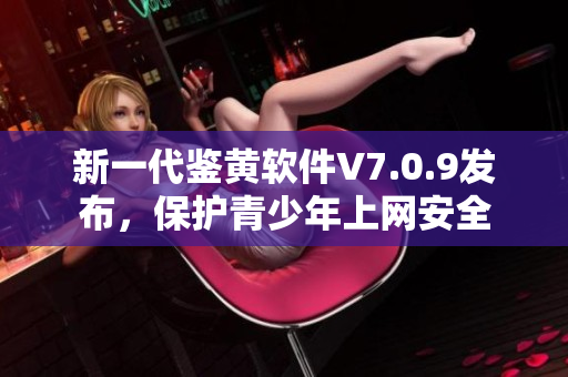 新一代鉴黄软件V7.0.9发布，保护青少年上网安全
