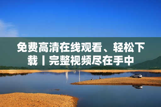 免费高清在线观看、轻松下载丨完整视频尽在手中
