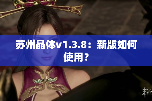 苏州晶体v1.3.8：新版如何使用？