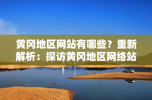 黄冈地区网站有哪些？重新解析：探访黄冈地区网络站点