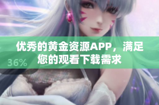 优秀的黄金资源APP，满足您的观看下载需求