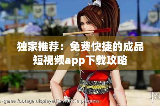 独家推荐：免费快捷的成品短视频app下载攻略