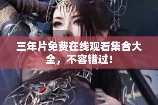 三年片免费在线观看集合大全，不容错过！