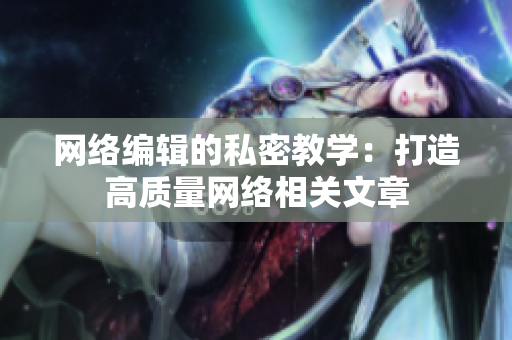 网络编辑的私密教学：打造高质量网络相关文章