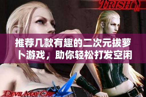 推荐几款有趣的二次元拔萝卜游戏，助你轻松打发空闲时间