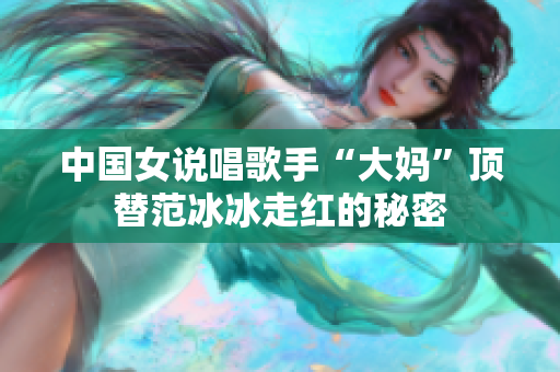 中国女说唱歌手“大妈”顶替范冰冰走红的秘密