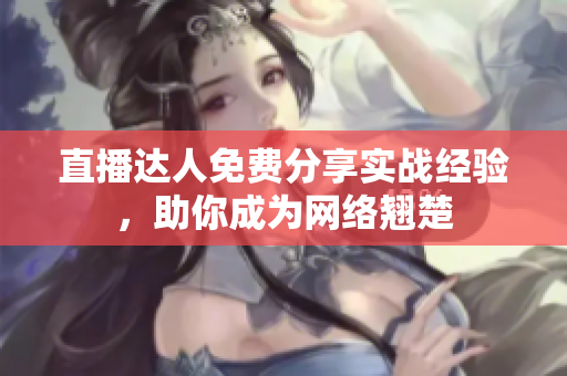 直播达人免费分享实战经验，助你成为网络翘楚