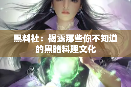 黑料社：揭露那些你不知道的黑暗料理文化