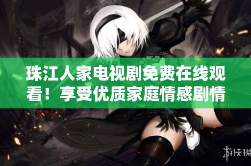 珠江人家电视剧免费在线观看！享受优质家庭情感剧情！