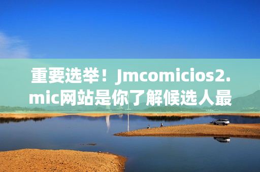 重要选举！Jmcomicios2.mic网站是你了解候选人最佳来源