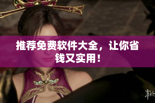 推荐免费软件大全，让你省钱又实用！