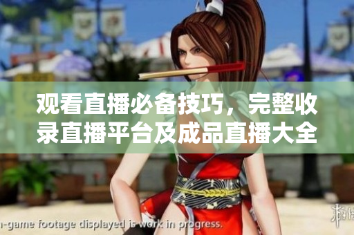 观看直播必备技巧，完整收录直播平台及成品直播大全