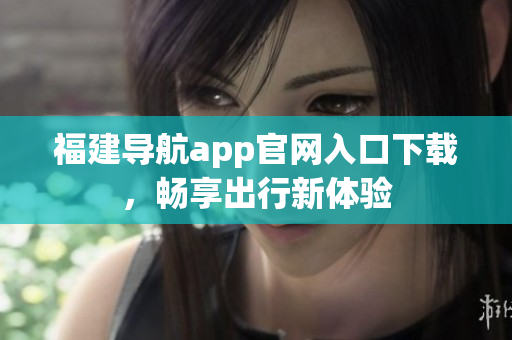 福建导航app官网入口下载，畅享出行新体验