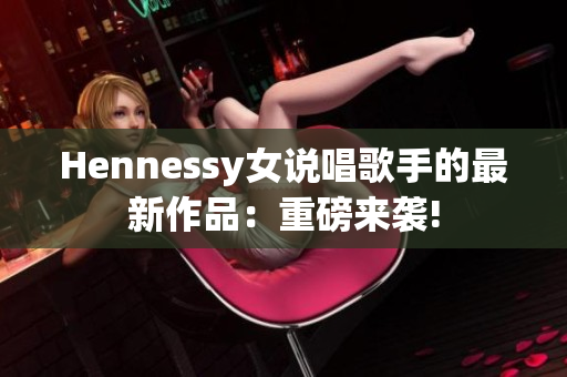 Hennessy女说唱歌手的最新作品：重磅来袭!