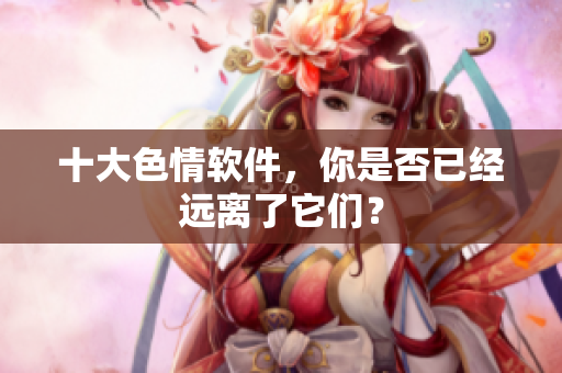 十大色情软件，你是否已经远离了它们？
