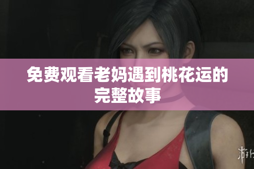 免费观看老妈遇到桃花运的完整故事
