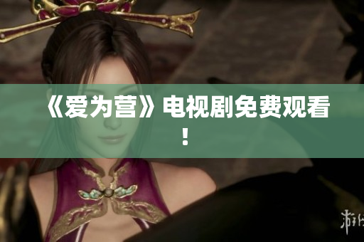 《爱为营》电视剧免费观看！