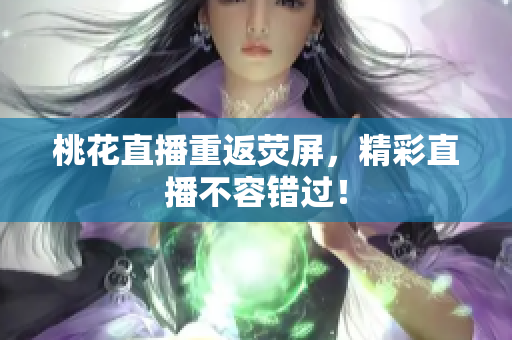 桃花直播重返荧屏，精彩直播不容错过！