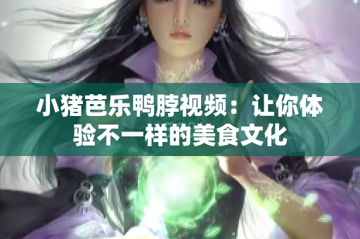小猪芭乐鸭脖视频：让你体验不一样的美食文化