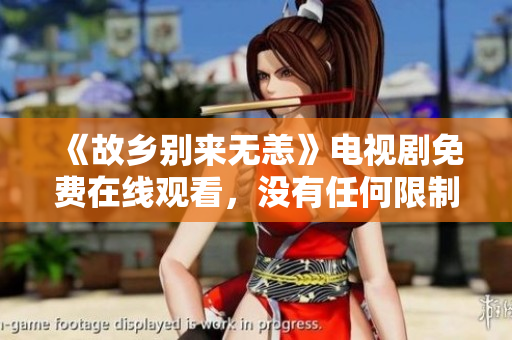 《故乡别来无恙》电视剧免费在线观看，没有任何限制