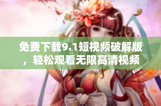 免费下载9.1短视频破解版，轻松观看无限高清视频