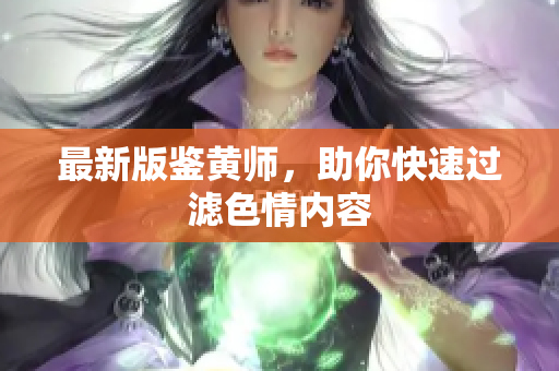 最新版鉴黄师，助你快速过滤色情内容