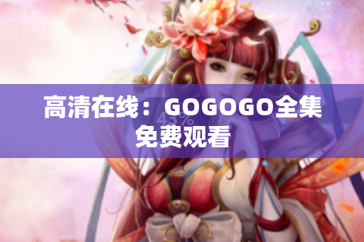 高清在线：GOGOGO全集免费观看