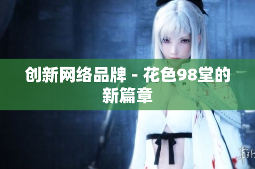 创新网络品牌 - 花色98堂的新篇章