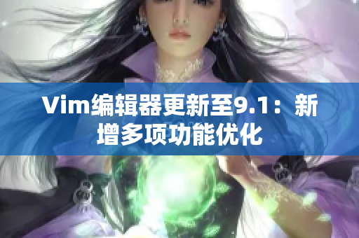 Vim编辑器更新至9.1：新增多项功能优化