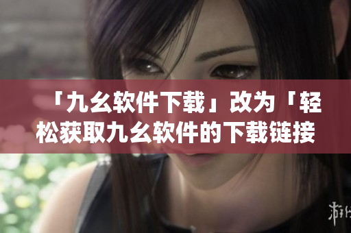 「九幺软件下载」改为「轻松获取九幺软件的下载链接」)