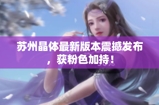 苏州晶体最新版本震撼发布，获粉色加持！
