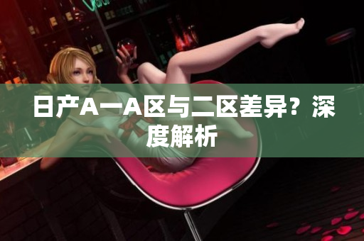 日产A一A区与二区差异？深度解析