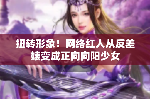 扭转形象！网络红人从反差婊变成正向向阳少女