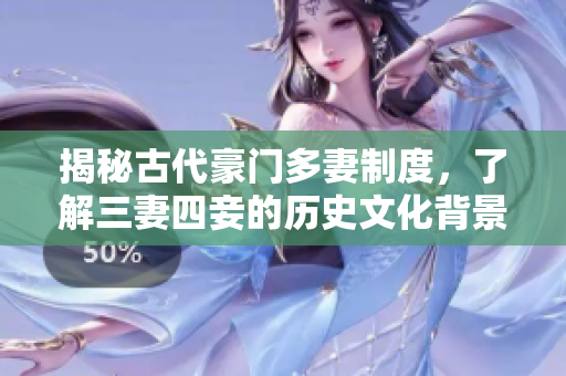 揭秘古代豪门多妻制度，了解三妻四妾的历史文化背景