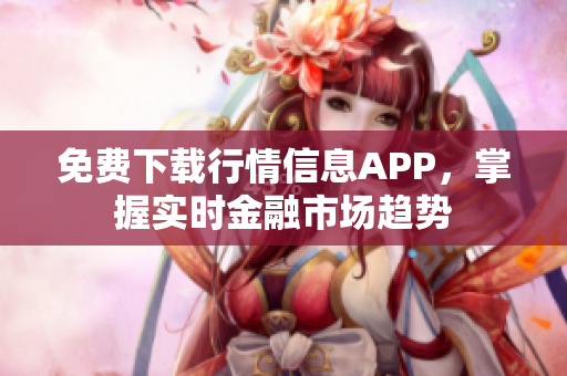 免费下载行情信息APP，掌握实时金融市场趋势