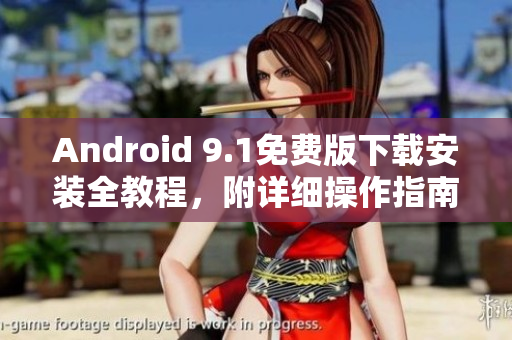 Android 9.1免费版下载安装全教程，附详细操作指南