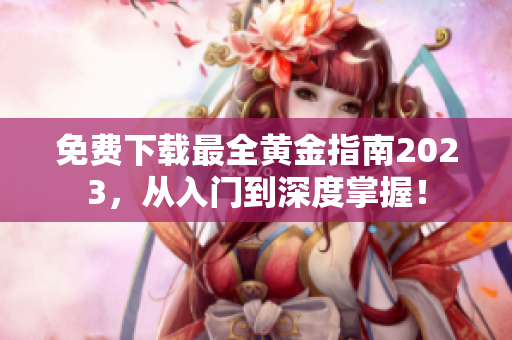免费下载最全黄金指南2023，从入门到深度掌握！