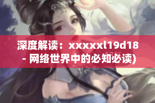 深度解读：xxxxxl19d18 - 网络世界中的必知必读)