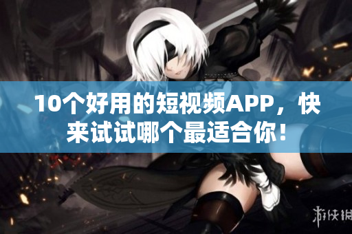 10个好用的短视频APP，快来试试哪个最适合你！