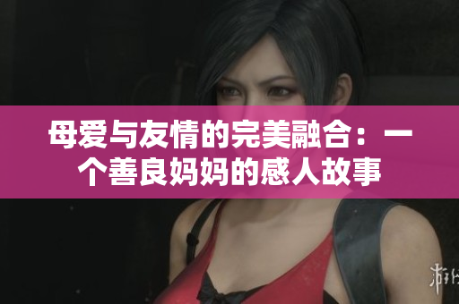 母爱与友情的完美融合：一个善良妈妈的感人故事