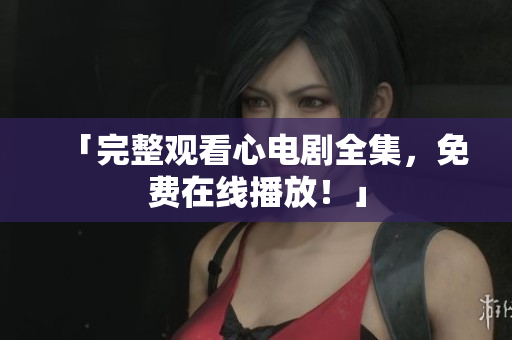 「完整观看心电剧全集，免费在线播放！」