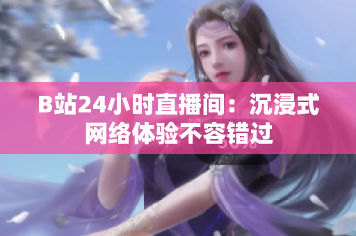 B站24小时直播间：沉浸式网络体验不容错过