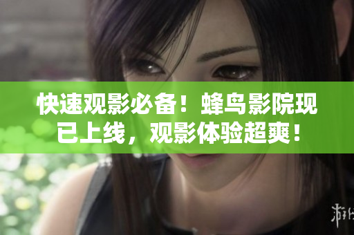 快速观影必备！蜂鸟影院现已上线，观影体验超爽！